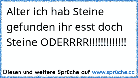 Alter ich hab Steine gefunden ihr esst doch Steine ODERRRR!!!!!!!!!!!!!