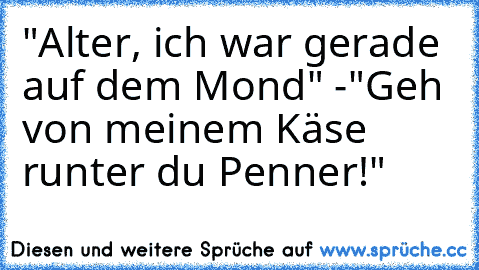 "Alter, ich war gerade auf dem Mond" -
"Geh von meinem Käse runter du Penner!"