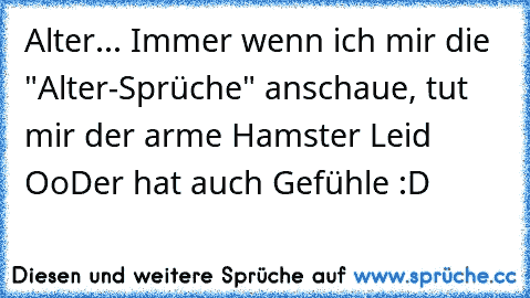 Alter... Immer wenn ich mir die "Alter-Sprüche" anschaue, tut mir der arme Hamster Leid Oo
Der hat auch Gefühle :D