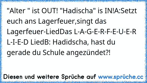 "Alter " ist OUT! "Hadischa" is IN!
A:Setzt euch ans Lagerfeuer,
singt das Lagerfeuer-Lied
Das L-A-G-E-R-F-E-U-E-R L-I-E-D Lied
B: Hadidscha, hast du gerade du Schule angezündet?!