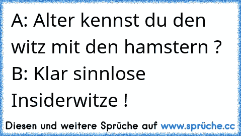 A: Alter kennst du den witz mit den hamstern ? 
B: Klar sinnlose Insiderwitze !