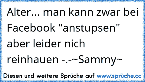 Alter... man kann zwar bei Facebook "anstupsen" aber leider nich reinhauen -.-
~Sammy~