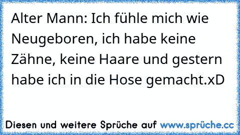 Alter Mann: Ich fühle mich wie Neugeboren, ich habe keine Zähne, keine Haare und gestern habe ich in die Hose gemacht.
xD