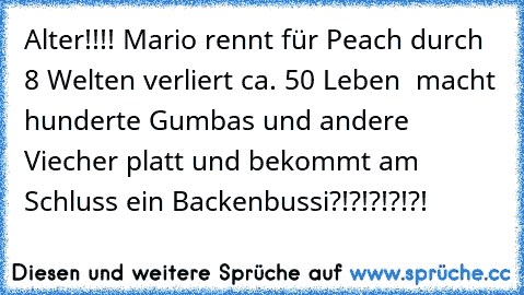 Alter!!!! Mario rennt für Peach durch 8 Welten verliert ca. 50 Leben  macht hunderte Gumbas und andere Viecher platt und bekommt am Schluss ein Backenbussi?!?!?!?!?!