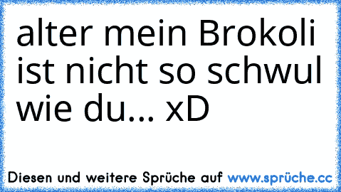 alter mein Brokoli ist nicht so schwul wie du... xD