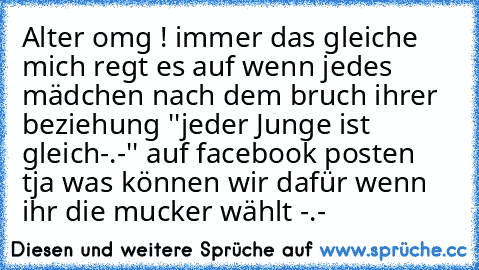 Alter omg ! immer das gleiche mich regt es auf wenn jedes mädchen nach dem bruch ihrer beziehung ''jeder Junge ist gleich-.-'' auf facebook posten  tja was können wir dafür wenn ihr die mucker wählt -.-