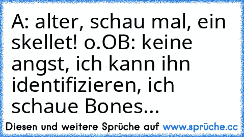 A: alter, schau mal, ein skellet! o.O
B: keine angst, ich kann ihn identifizieren, ich schaue Bones...