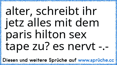 alter, schreibt ihr jetz alles mit dem paris hilton sex tape zu? es nervt -.-