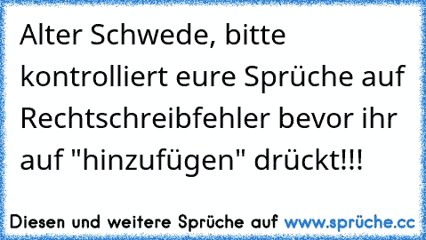 Alter Schwede, bitte kontrolliert eure Sprüche auf Rechtschreibfehler bevor ihr auf "hinzufügen" drückt!!!