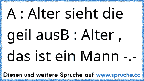 A : Alter sieht die geil aus
B : Alter , das ist ein Mann -.-