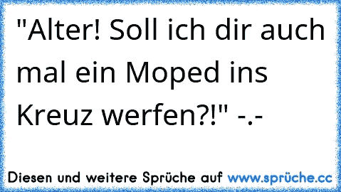 "Alter! Soll ich dir auch mal ein Moped ins Kreuz werfen?!" -.-