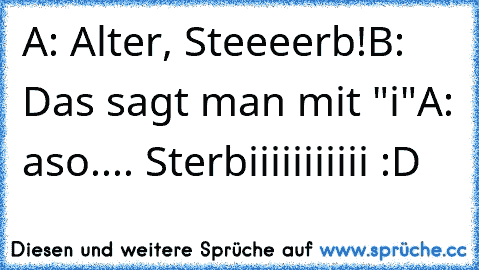 A: Alter, Steeeerb!
B: Das sagt man mit "i"
A: aso.... Sterbiiiiiiiiiii :D