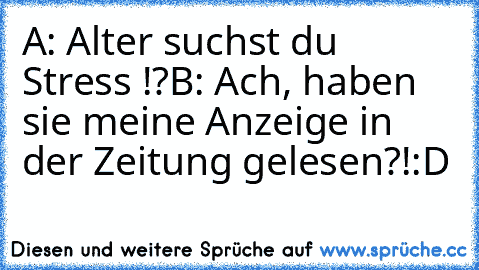 A: Alter suchst du Stress !?
B: Ach, haben sie meine Anzeige in der Zeitung gelesen?!
:D