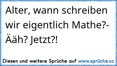 Alter, wann schreiben wir eigentlich Mathe?
- Ääh? Jetzt?!