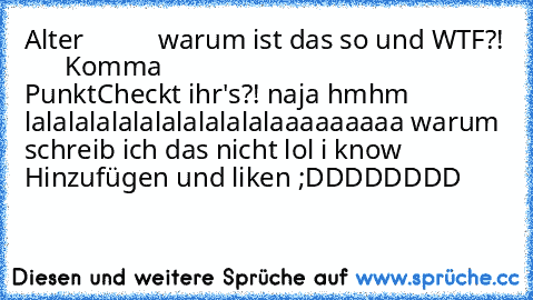 Alter           warum ist das so und WTF?!
       Komma                                             Punkt
Checkt ihr's?! naja hmhm lalalalalalalalalalalalaaaaaaaaa warum schreib ich das nicht lol i know Hinzufügen und liken ;DDDDDDDD