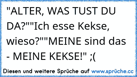 "ALTER, WAS TUST DU DA?"
"Ich esse Kekse, wieso?"
"MEINE sind das - MEINE KEKSE!" ;(