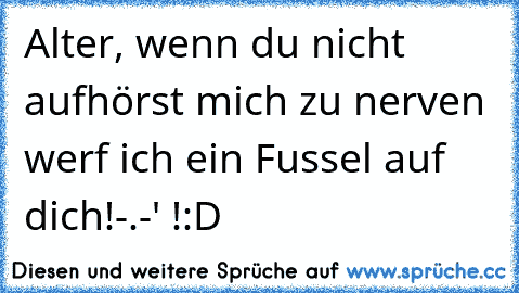 Alter, wenn du nicht aufhörst mich zu nerven werf ich ein Fussel auf dich!-.-' !:D♥