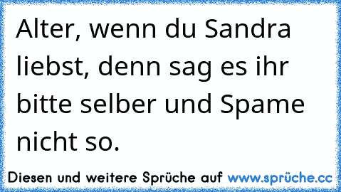 Alter, wenn du Sandra liebst, denn sag es ihr bitte selber und Spame nicht so.