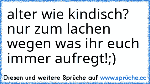 alter wie kindisch? nur zum lachen wegen was ihr euch immer aufregt!;)