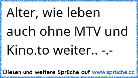 Alter, wie leben auch ohne MTV und Kino.to weiter.. -.-