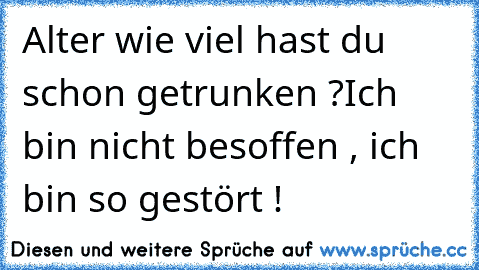 Alter wie viel hast du schon getrunken ?
Ich bin nicht besoffen , ich bin so gestört !