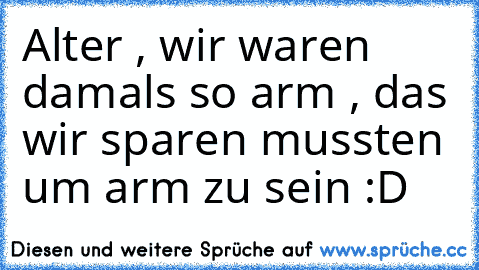 Alter , wir waren damals so arm , das wir sparen mussten um arm zu sein :D