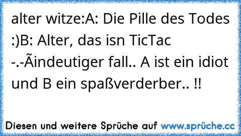 alter witze:
A: Die Pille des Todes :)
B: Alter, das isn TicTac -.-´
éindeutiger fall.. A ist ein idiot und B ein spaßverderber.. !!