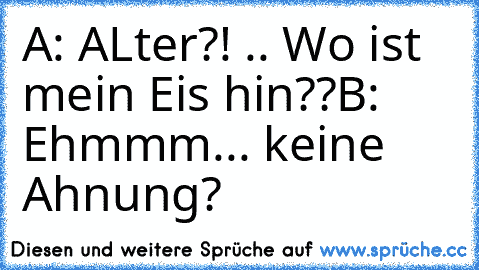 A: ALter?! .. Wo ist mein Eis hin??
B: Ehmmm... keine Ahnung?