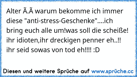 Alter Ô.ô warum bekomme ich immer diese "anti-stress-Geschenke"....ich bring euch alle um!was soll die scheiße! ihr idioten,ihr dreckigen penner eh..!! ihr seid sowas von tod eh!!!! :D