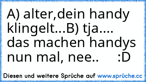 A) alter,dein handy klingelt...
B) tja.... das machen handys nun mal, nee..
     :D