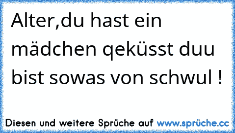 Alter,du hast ein mädchen qeküsst duu bist sowas von schwul !