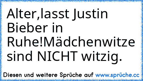 Alter,lasst Justin Bieber in Ruhe!Mädchenwitze sind NICHT witzig.