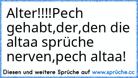 Alter!!!!
Pech gehabt,der,den die altaa sprüche nerven,pech altaa!