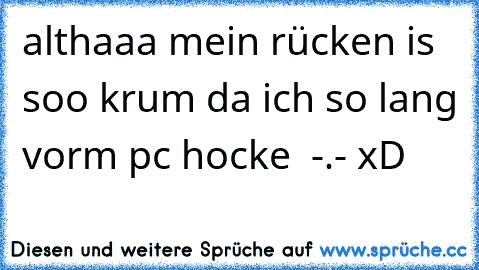 althaaa mein rücken is soo krum da ich so lang vorm pc hocke  -.- xD