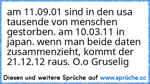 am 11.09.01 sind in den usa tausende von menschen gestorben. am 10.03.11 in japan. wenn man beide daten zusammenzieht, kommt der 21.12.12 raus. O.o Gruselig