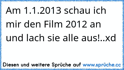 Am 1.1.2013 schau ich mir den Film 2012 an und lach sie alle aus!..xd