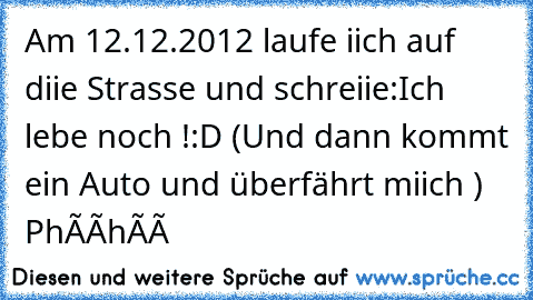 Am 12.12.2012 laufe iich auf diie Strasse und schreiie:Ich lebe noch !:D (Und dann kommt ein Auto und überfährt miich ) Phààhàà