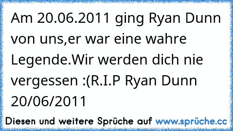 Am 20.06.2011 ging Ryan Dunn von uns,
er war eine wahre Legende.
Wir werden dich nie vergessen :(
R.I.P Ryan Dunn 20/06/2011