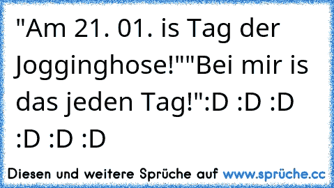 "Am 21. 01. is Tag der Jogginghose!"
"Bei mir is das jeden Tag!"
:D :D :D :D :D :D