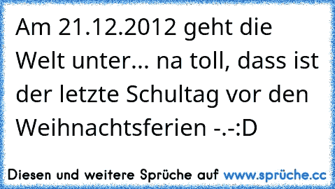 Am 21.12.2012 geht die Welt unter... na toll, dass ist der letzte Schultag vor den Weihnachtsferien -.-
:D