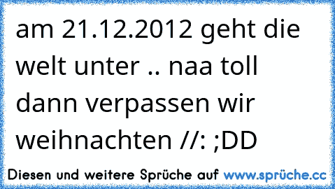 am 21.12.2012 geht die welt unter .. naa toll dann verpassen wir weihnachten //: 
;DD