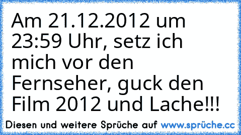 Am 21.12.2012 um 23:59 Uhr, setz ich mich vor den Fernseher, guck den Film 2012 und Lache!!!