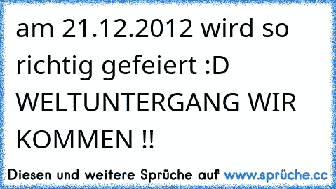 am 21.12.2012 wird so richtig gefeiert :D WELTUNTERGANG WIR KOMMEN !!