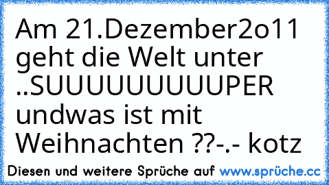 Am 21.Dezember2o11 geht die Welt unter ..
SUUUUUUUUUPER undwas ist mit Weihnachten ??
-.- kotz