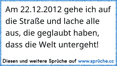 Am 22.12.2012 gehe ich auf die Straße und lache alle aus, die geglaubt haben, dass die Welt untergeht!