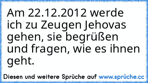 Am 22.12.2012 werde ich zu Zeugen Jehovas gehen, sie begrüßen und fragen, wie es ihnen geht.