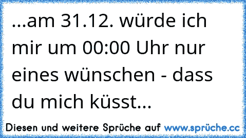 ...am 31.12. würde ich mir um 00:00 Uhr nur eines wünschen - dass du mich küsst...