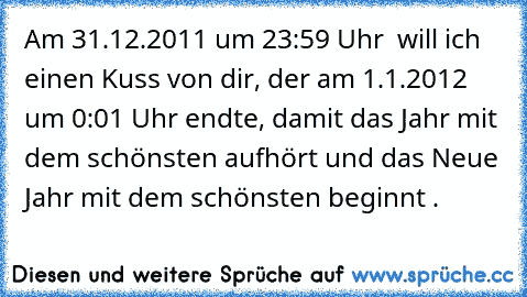 Am 31.12.2011 um 23:59 Uhr  will ich einen Kuss von dir, der am 1.1.2012 um 0:01 Uhr endte, damit das Jahr mit dem schönsten aufhört und das Neue Jahr mit dem schönsten beginnt . 