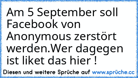 Am 5 September soll Facebook von Anonymous zerstört werden.
Wer dagegen ist liket das hier !