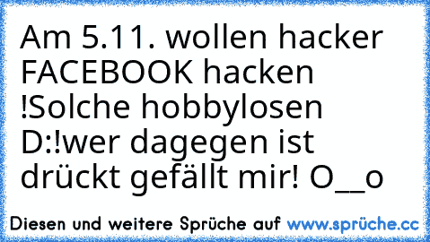 Am 5.11. wollen hacker FACEBOOK hacken !
Solche hobbylosen D:!
wer dagegen ist drückt gefällt mir! O__o